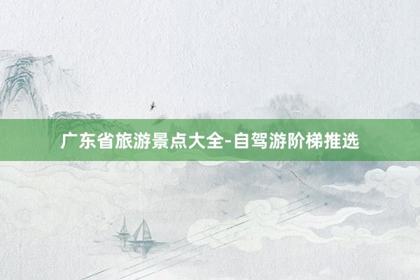 广东省旅游景点大全-自驾游阶梯推选