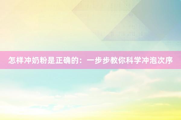 怎样冲奶粉是正确的：一步步教你科学冲泡次序