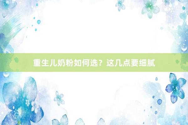 重生儿奶粉如何选？这几点要细腻