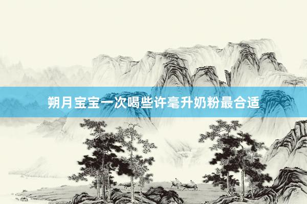 朔月宝宝一次喝些许毫升奶粉最合适