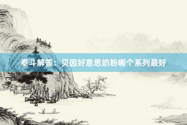 泰斗解答：贝因好意思奶粉哪个系列最好