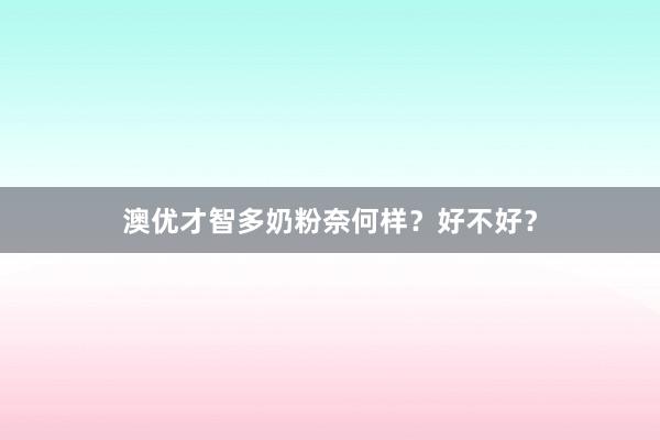 澳优才智多奶粉奈何样？好不好？