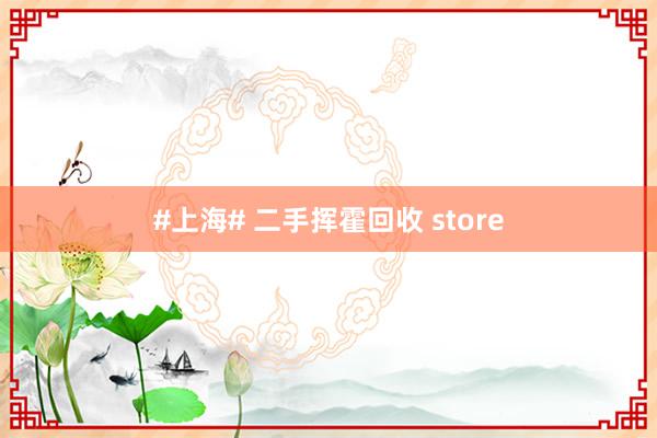#上海# 二手挥霍回收 store
