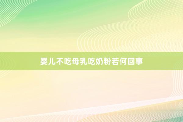 婴儿不吃母乳吃奶粉若何回事