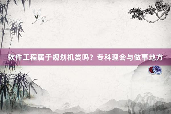 软件工程属于规划机类吗？专科理会与做事地方