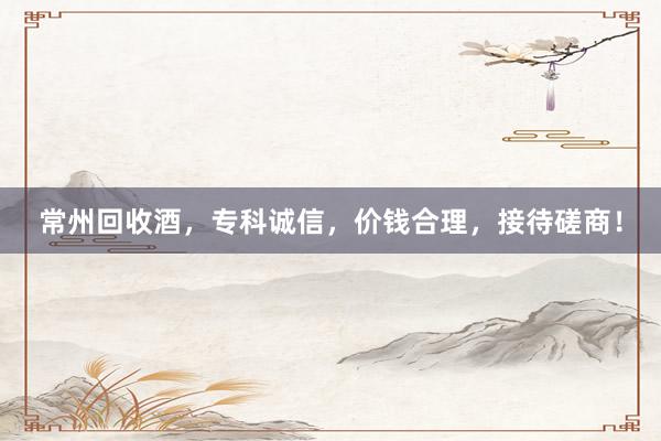常州回收酒，专科诚信，价钱合理，接待磋商！