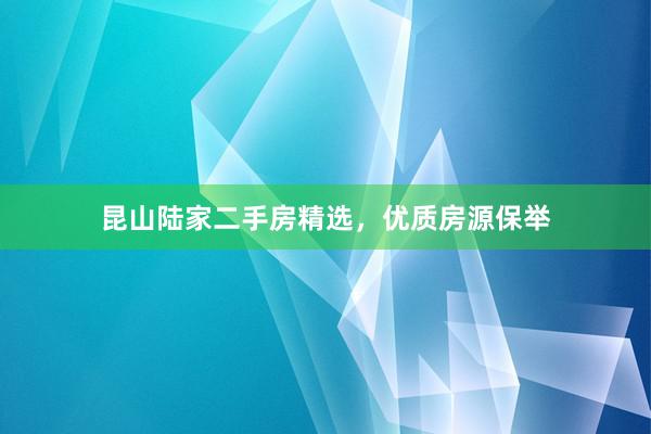 昆山陆家二手房精选，优质房源保举